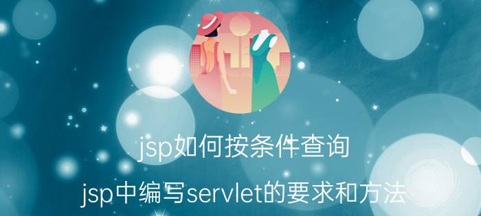 jsp如何按条件查询 jsp中编写servlet的要求和方法？